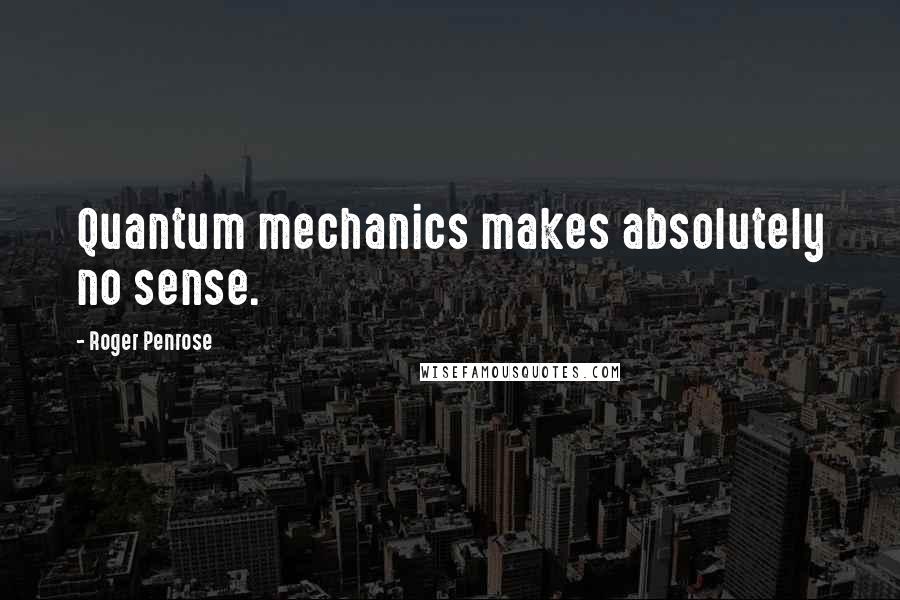 Roger Penrose Quotes: Quantum mechanics makes absolutely no sense.