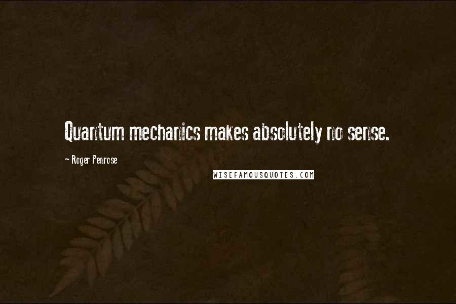 Roger Penrose Quotes: Quantum mechanics makes absolutely no sense.