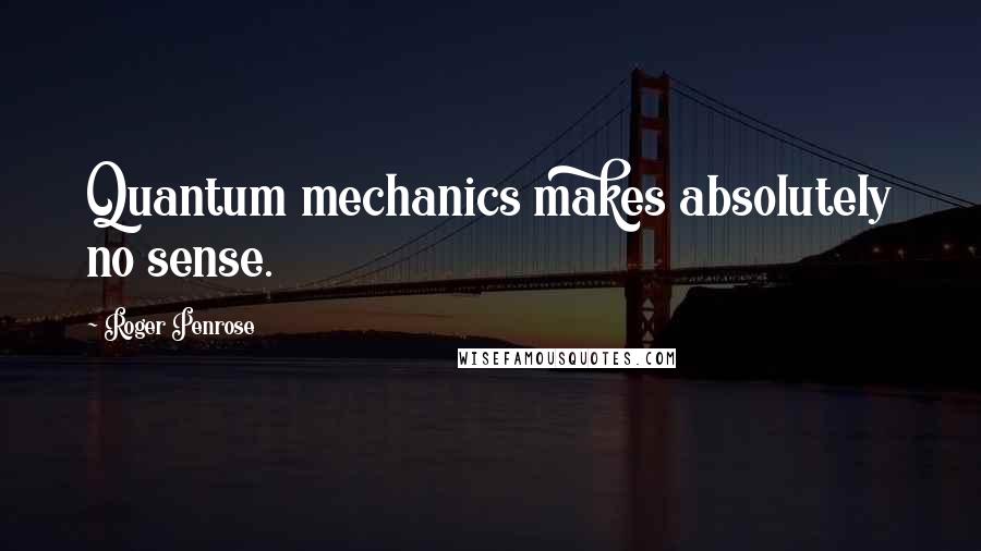 Roger Penrose Quotes: Quantum mechanics makes absolutely no sense.