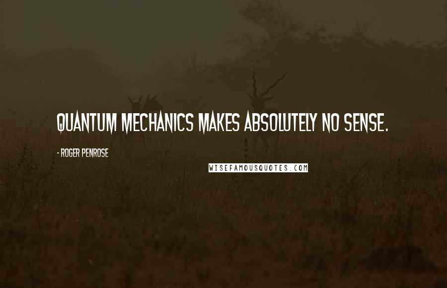 Roger Penrose Quotes: Quantum mechanics makes absolutely no sense.