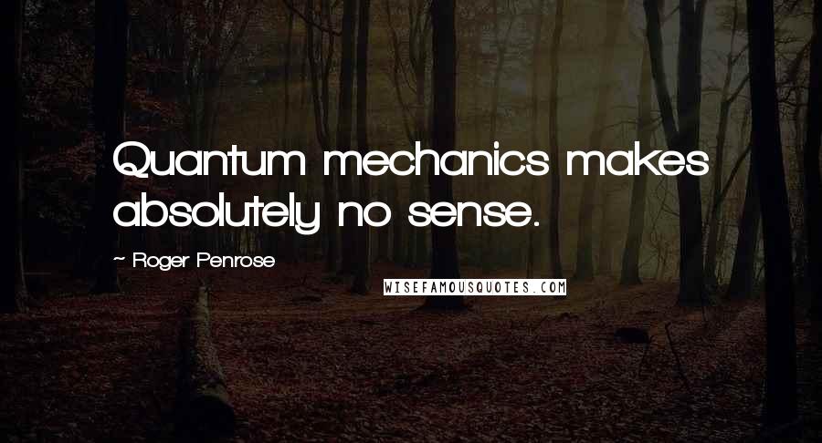 Roger Penrose Quotes: Quantum mechanics makes absolutely no sense.