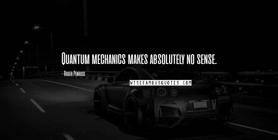 Roger Penrose Quotes: Quantum mechanics makes absolutely no sense.
