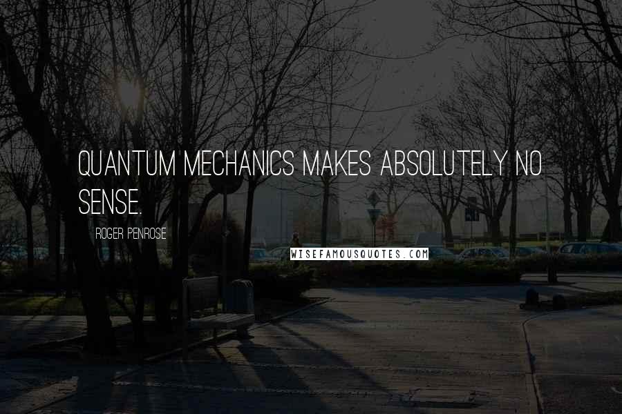 Roger Penrose Quotes: Quantum mechanics makes absolutely no sense.
