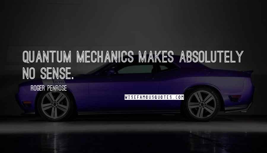 Roger Penrose Quotes: Quantum mechanics makes absolutely no sense.