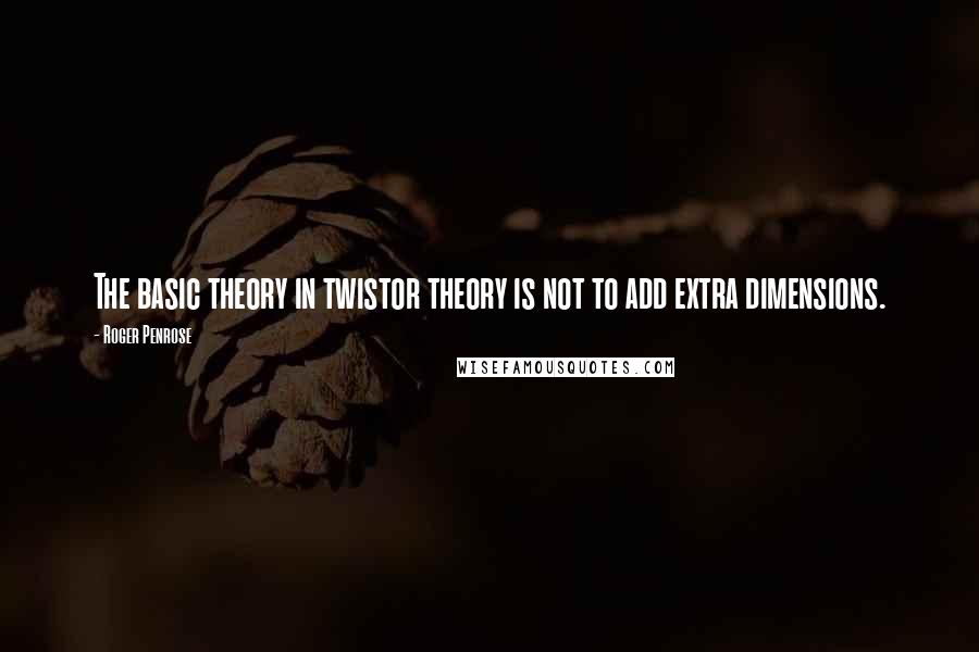 Roger Penrose Quotes: The basic theory in twistor theory is not to add extra dimensions.