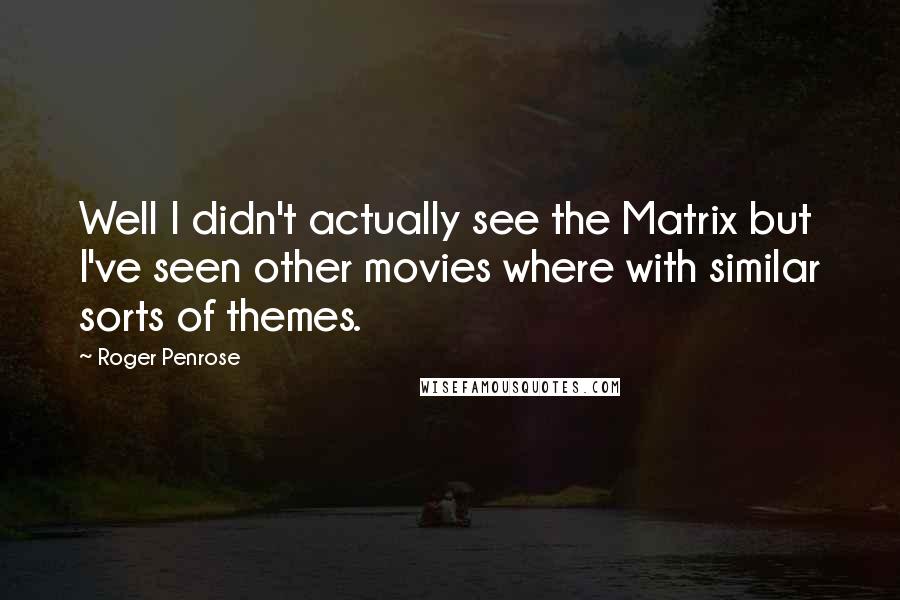 Roger Penrose Quotes: Well I didn't actually see the Matrix but I've seen other movies where with similar sorts of themes.