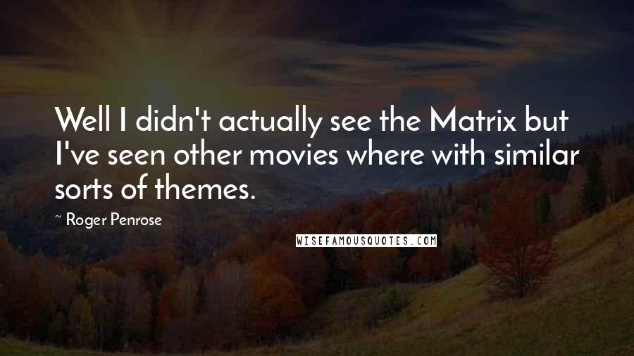 Roger Penrose Quotes: Well I didn't actually see the Matrix but I've seen other movies where with similar sorts of themes.