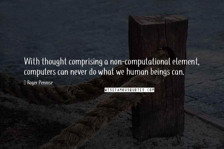 Roger Penrose Quotes: With thought comprising a non-computational element, computers can never do what we human beings can.