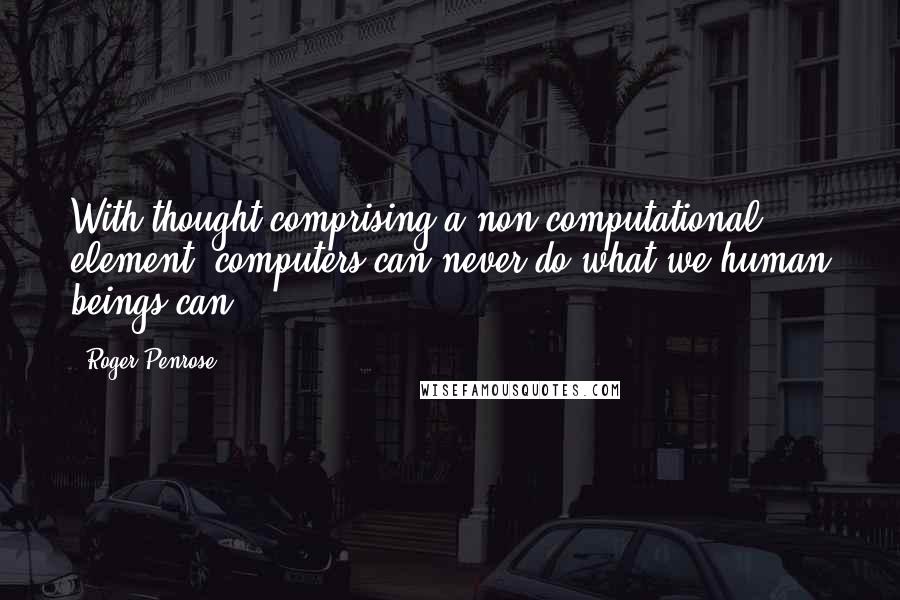 Roger Penrose Quotes: With thought comprising a non-computational element, computers can never do what we human beings can.