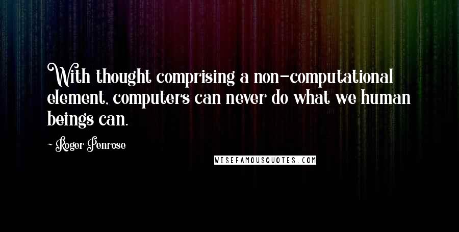 Roger Penrose Quotes: With thought comprising a non-computational element, computers can never do what we human beings can.