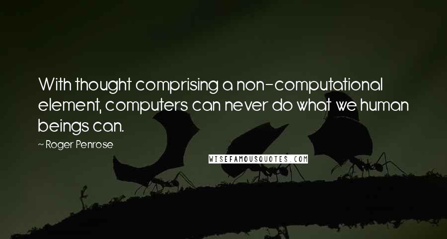 Roger Penrose Quotes: With thought comprising a non-computational element, computers can never do what we human beings can.