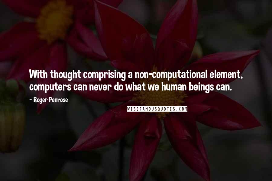 Roger Penrose Quotes: With thought comprising a non-computational element, computers can never do what we human beings can.