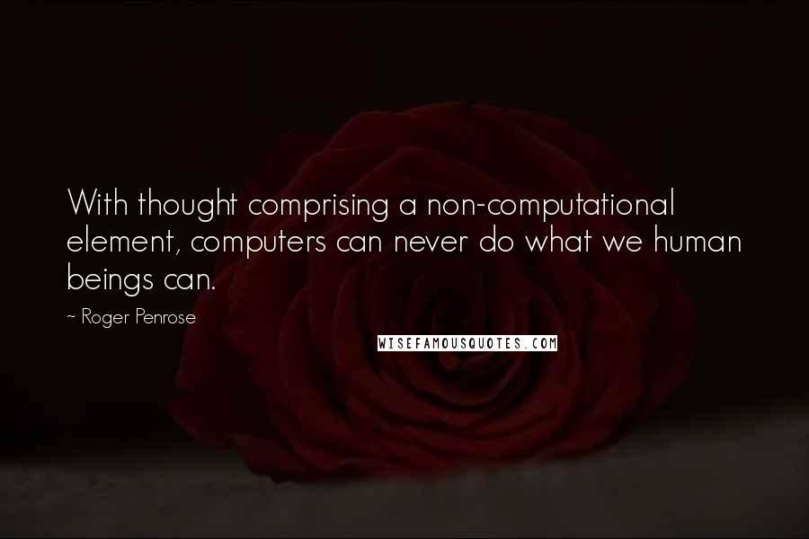 Roger Penrose Quotes: With thought comprising a non-computational element, computers can never do what we human beings can.