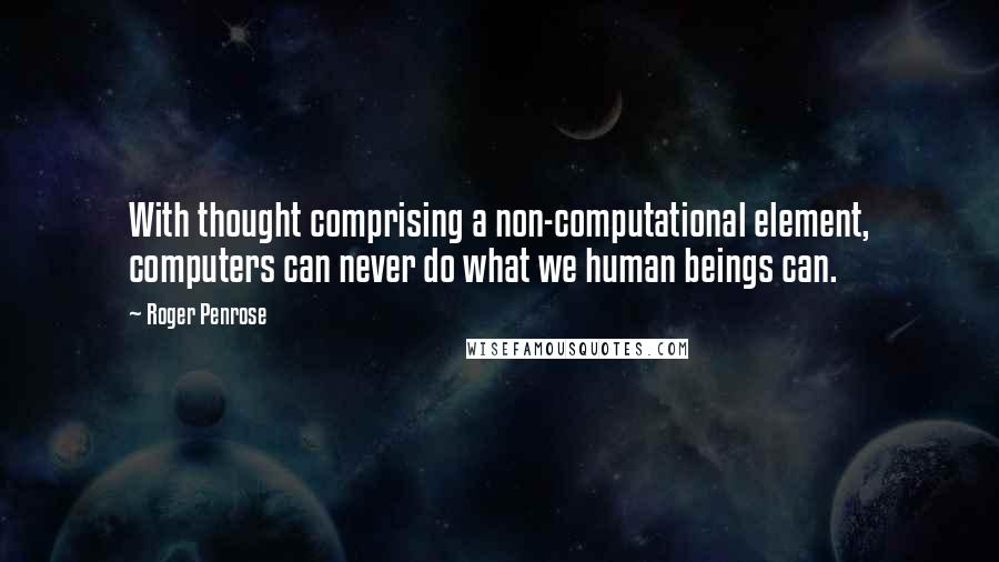 Roger Penrose Quotes: With thought comprising a non-computational element, computers can never do what we human beings can.