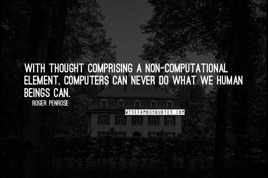 Roger Penrose Quotes: With thought comprising a non-computational element, computers can never do what we human beings can.