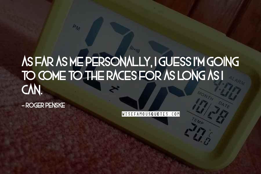 Roger Penske Quotes: As far as me personally, I guess I'm going to come to the races for as long as I can.