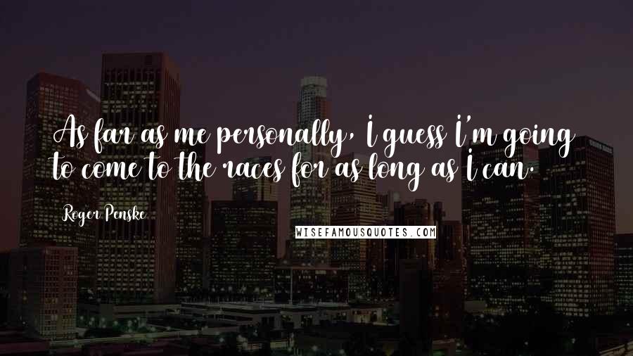 Roger Penske Quotes: As far as me personally, I guess I'm going to come to the races for as long as I can.