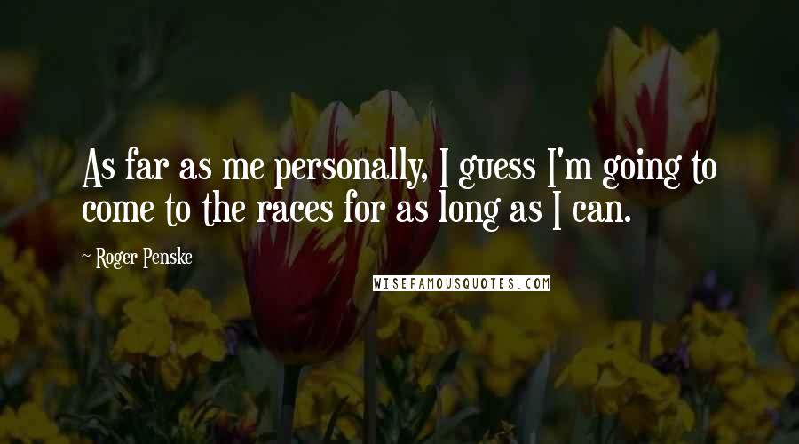 Roger Penske Quotes: As far as me personally, I guess I'm going to come to the races for as long as I can.