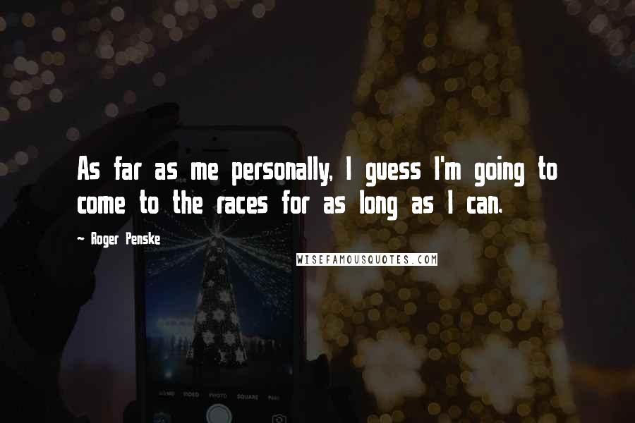 Roger Penske Quotes: As far as me personally, I guess I'm going to come to the races for as long as I can.