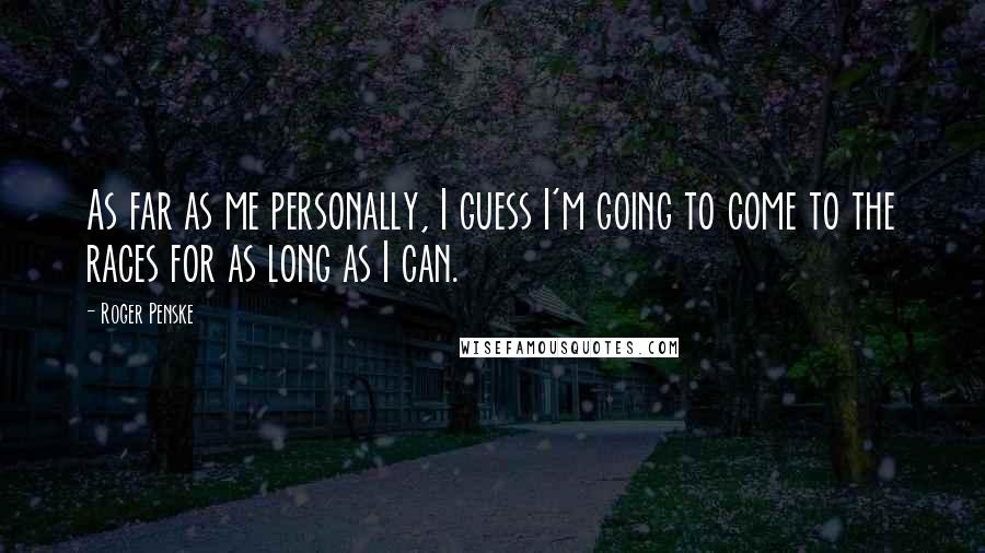Roger Penske Quotes: As far as me personally, I guess I'm going to come to the races for as long as I can.
