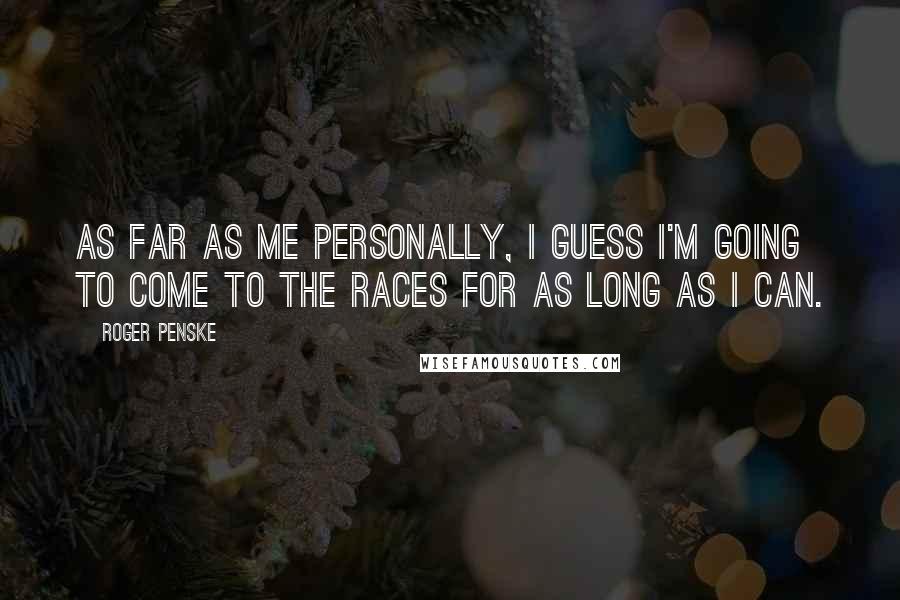 Roger Penske Quotes: As far as me personally, I guess I'm going to come to the races for as long as I can.