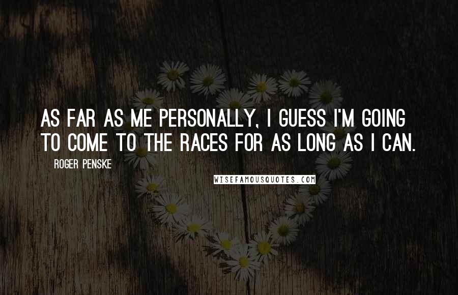 Roger Penske Quotes: As far as me personally, I guess I'm going to come to the races for as long as I can.