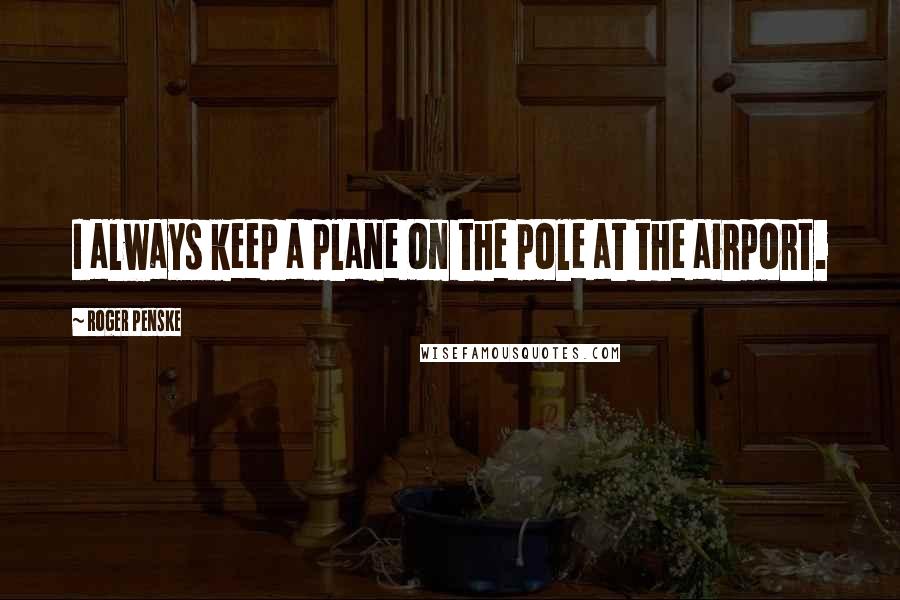 Roger Penske Quotes: I always keep a plane on the pole at the airport.