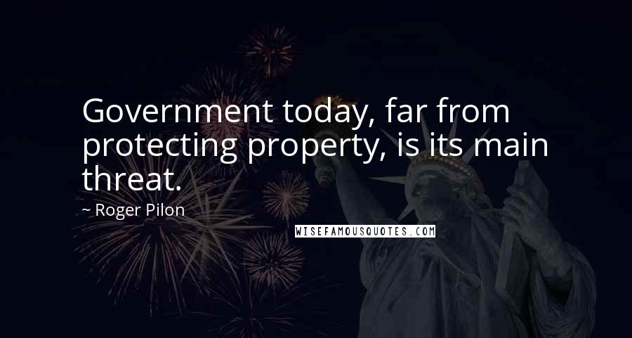 Roger Pilon Quotes: Government today, far from protecting property, is its main threat.