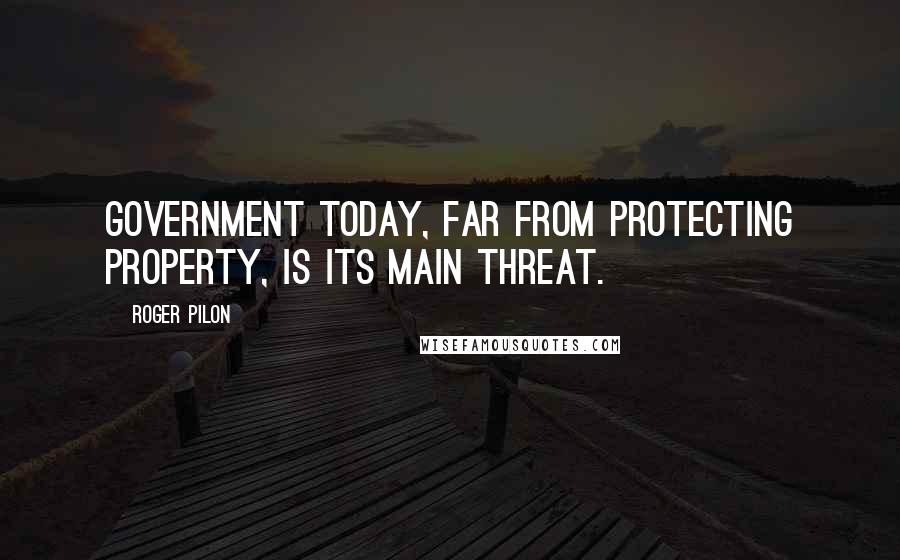 Roger Pilon Quotes: Government today, far from protecting property, is its main threat.