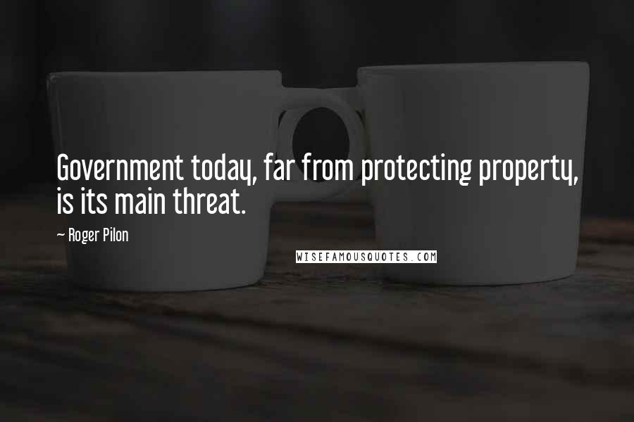 Roger Pilon Quotes: Government today, far from protecting property, is its main threat.