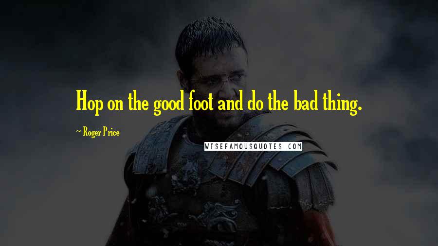 Roger Price Quotes: Hop on the good foot and do the bad thing.