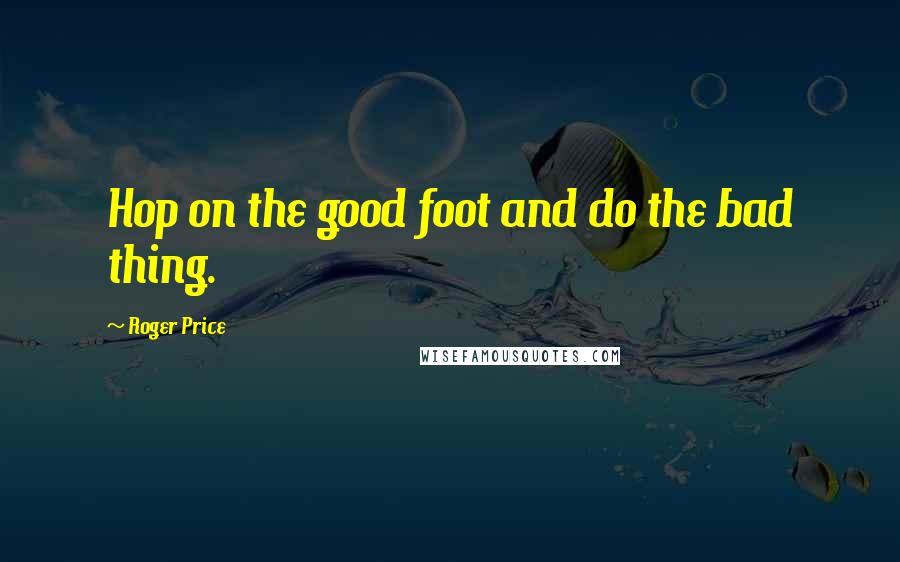 Roger Price Quotes: Hop on the good foot and do the bad thing.