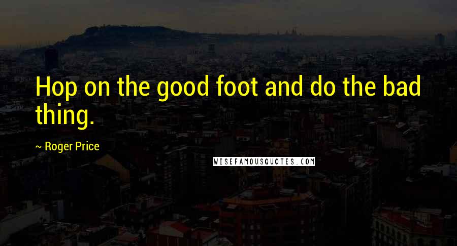 Roger Price Quotes: Hop on the good foot and do the bad thing.