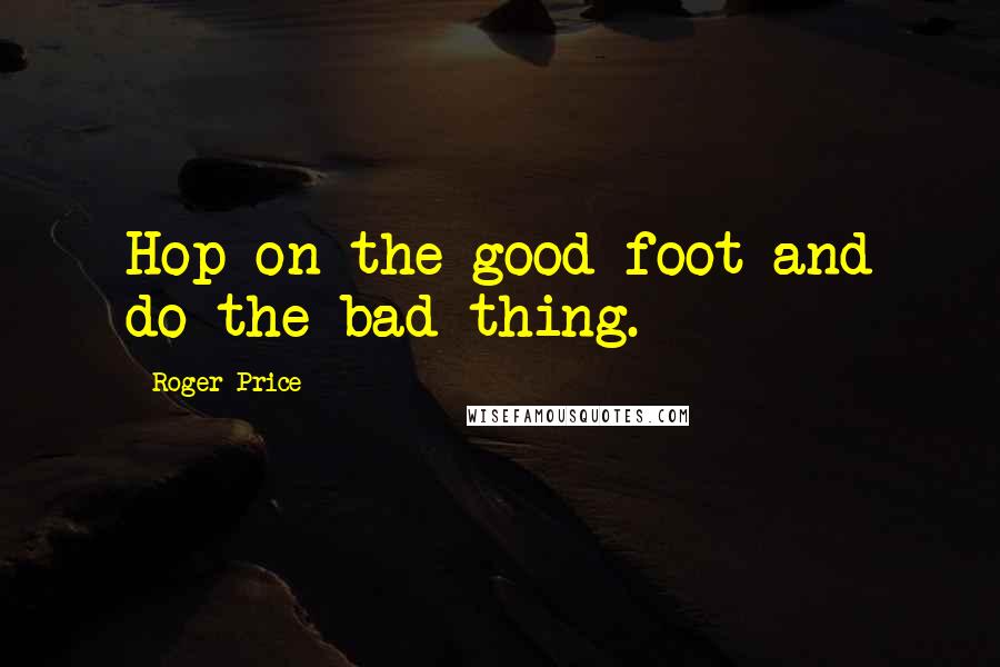 Roger Price Quotes: Hop on the good foot and do the bad thing.