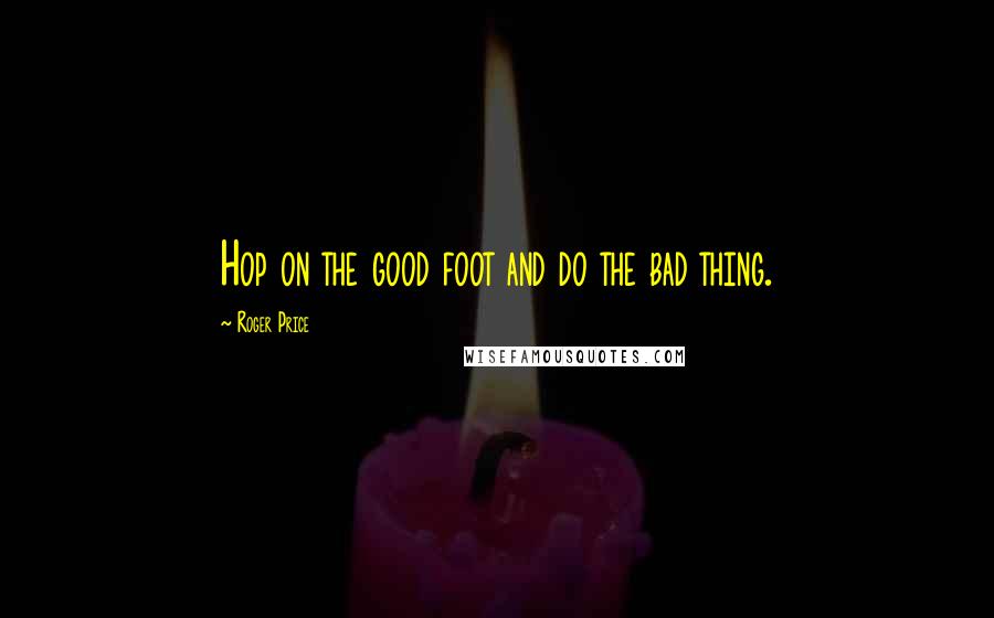 Roger Price Quotes: Hop on the good foot and do the bad thing.