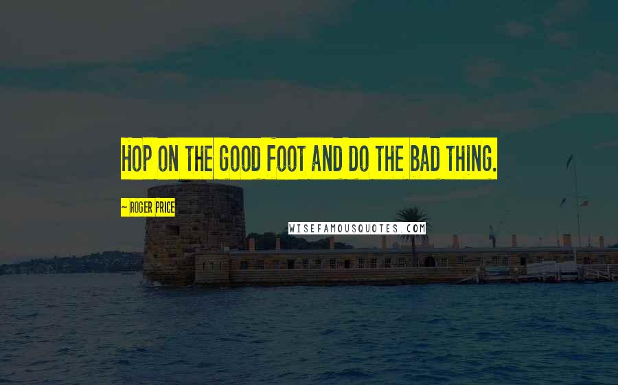 Roger Price Quotes: Hop on the good foot and do the bad thing.