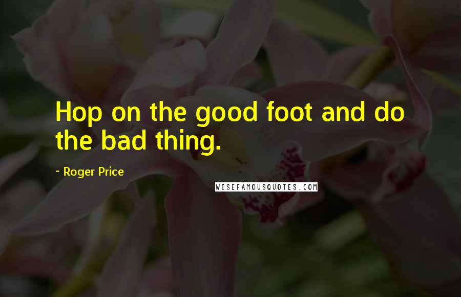 Roger Price Quotes: Hop on the good foot and do the bad thing.