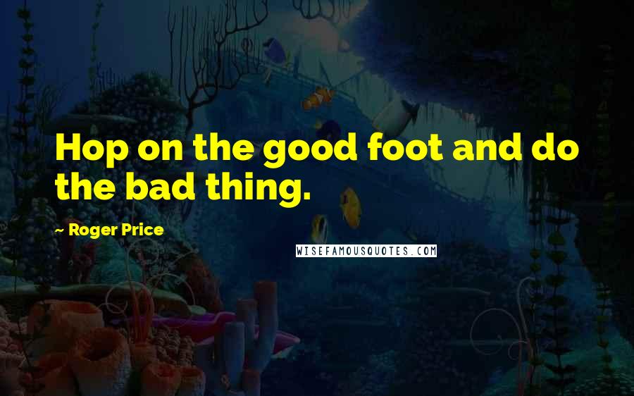 Roger Price Quotes: Hop on the good foot and do the bad thing.