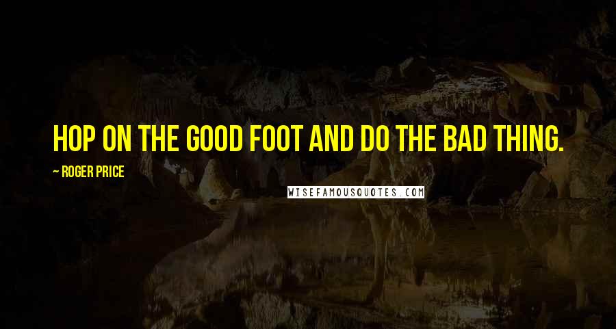 Roger Price Quotes: Hop on the good foot and do the bad thing.
