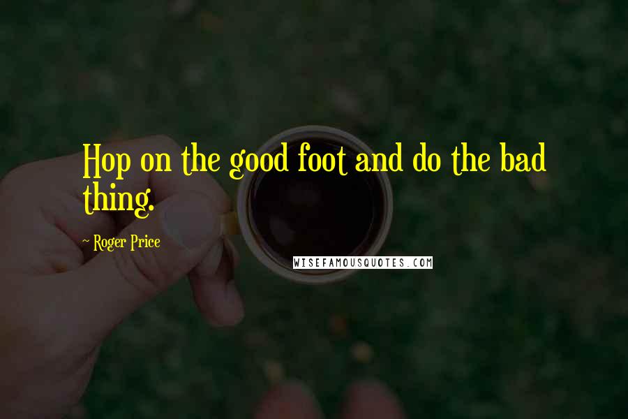 Roger Price Quotes: Hop on the good foot and do the bad thing.