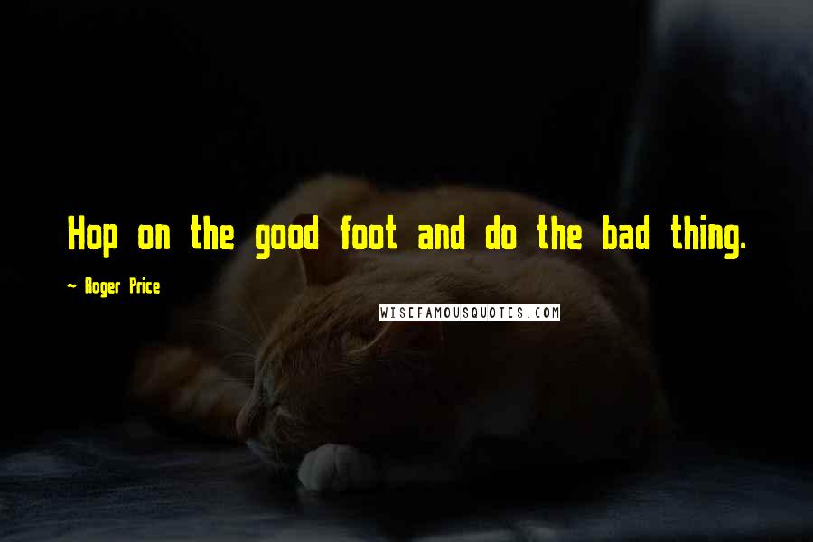 Roger Price Quotes: Hop on the good foot and do the bad thing.