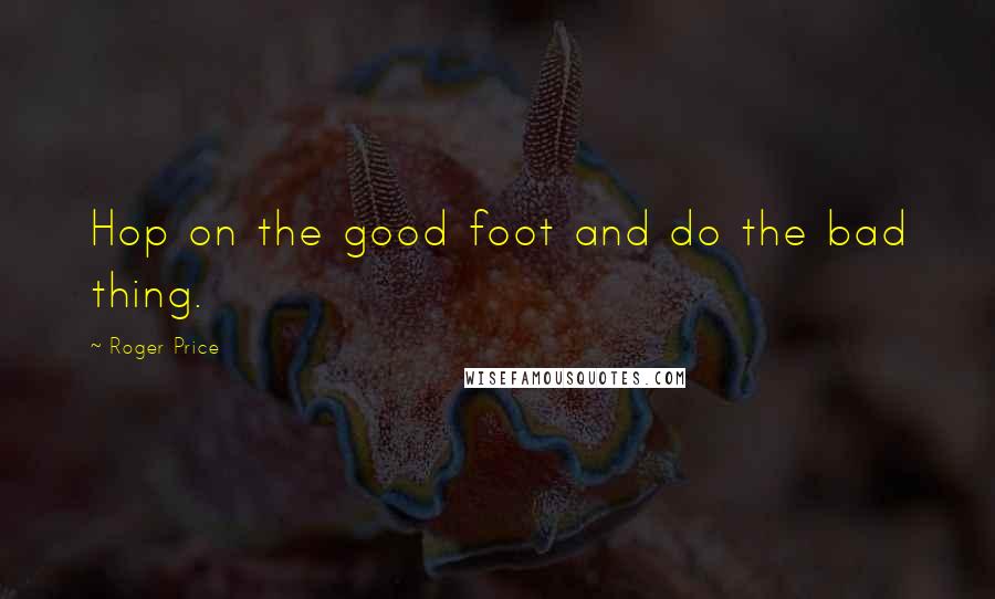 Roger Price Quotes: Hop on the good foot and do the bad thing.