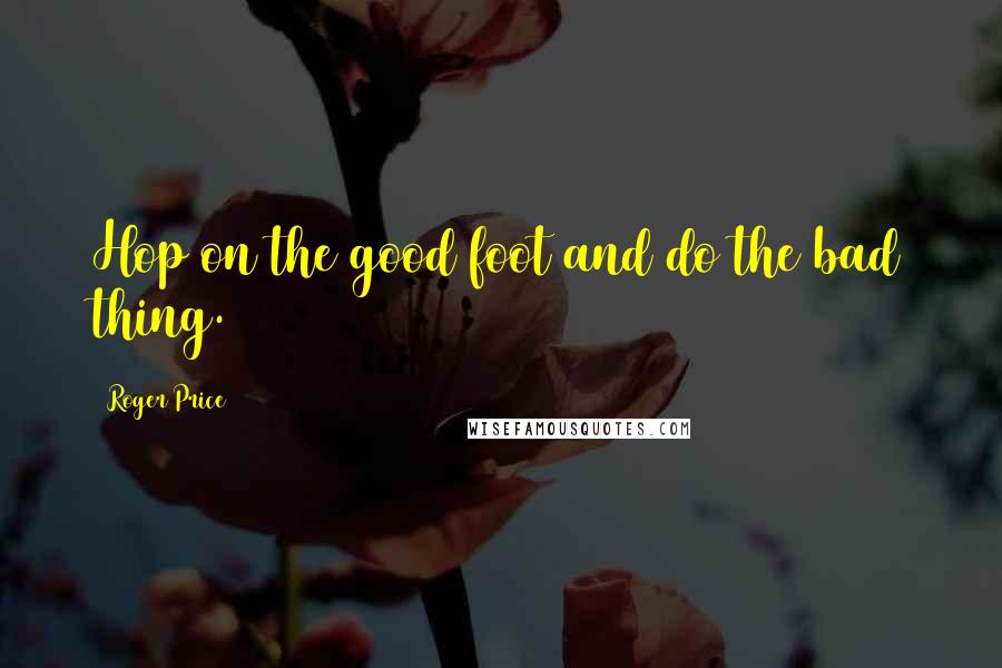 Roger Price Quotes: Hop on the good foot and do the bad thing.