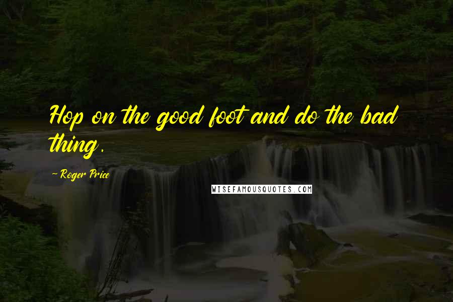 Roger Price Quotes: Hop on the good foot and do the bad thing.