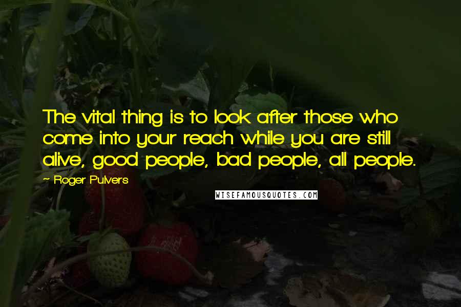Roger Pulvers Quotes: The vital thing is to look after those who come into your reach while you are still alive, good people, bad people, all people.