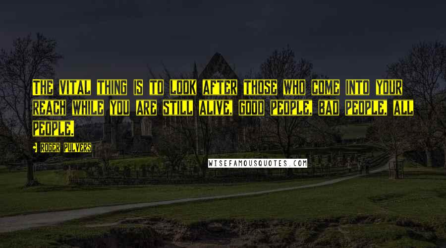 Roger Pulvers Quotes: The vital thing is to look after those who come into your reach while you are still alive, good people, bad people, all people.