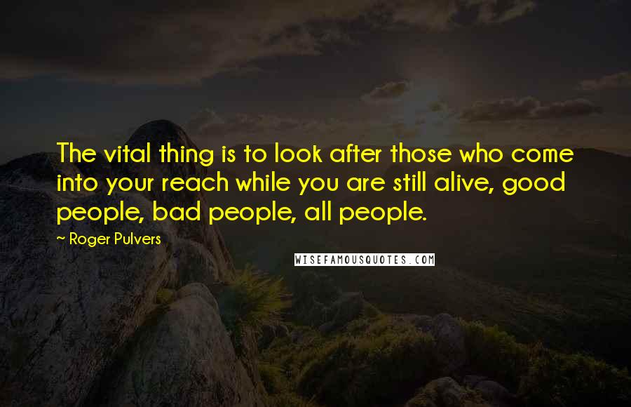 Roger Pulvers Quotes: The vital thing is to look after those who come into your reach while you are still alive, good people, bad people, all people.