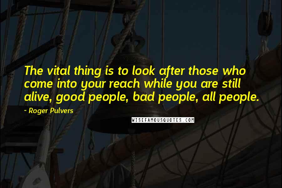 Roger Pulvers Quotes: The vital thing is to look after those who come into your reach while you are still alive, good people, bad people, all people.