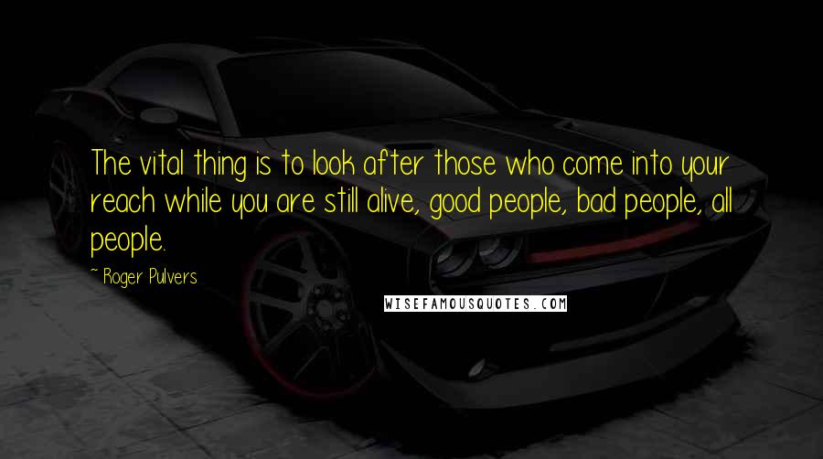 Roger Pulvers Quotes: The vital thing is to look after those who come into your reach while you are still alive, good people, bad people, all people.