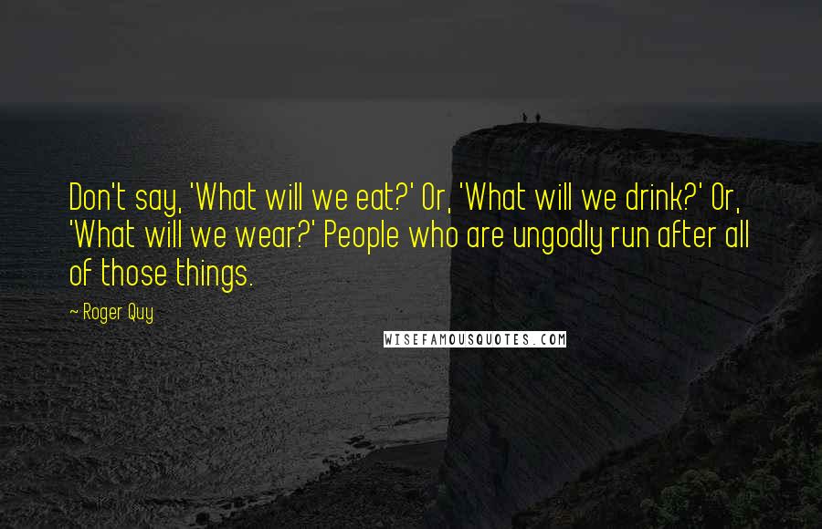 Roger Quy Quotes: Don't say, 'What will we eat?' Or, 'What will we drink?' Or, 'What will we wear?' People who are ungodly run after all of those things.